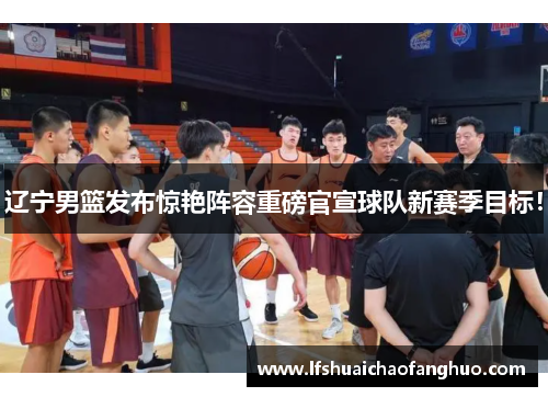 辽宁男篮发布惊艳阵容重磅官宣球队新赛季目标！