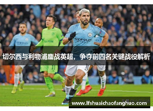切尔西与利物浦鏖战英超，争夺前四名关键战役解析