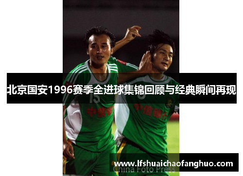 北京国安1996赛季全进球集锦回顾与经典瞬间再现