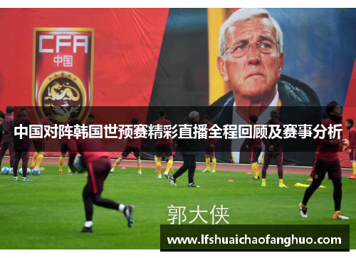 中国对阵韩国世预赛精彩直播全程回顾及赛事分析