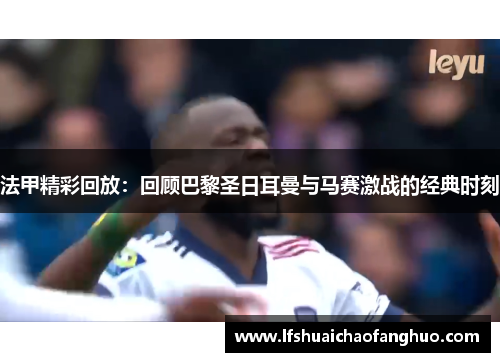 法甲精彩回放：回顾巴黎圣日耳曼与马赛激战的经典时刻