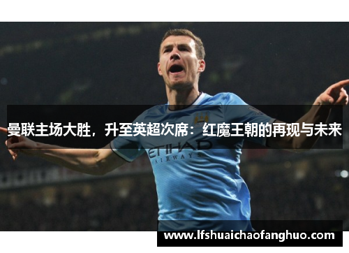 曼联主场大胜，升至英超次席：红魔王朝的再现与未来