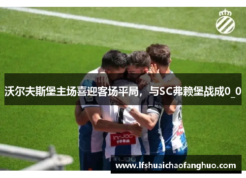 沃尔夫斯堡主场喜迎客场平局，与SC弗赖堡战成0_0