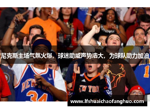 尼克斯主场气氛火爆，球迷助威声势浩大，为球队助力加油