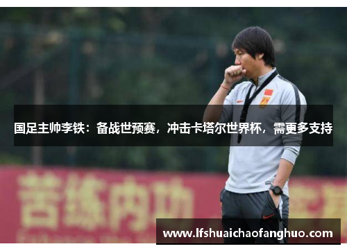 国足主帅李铁：备战世预赛，冲击卡塔尔世界杯，需更多支持