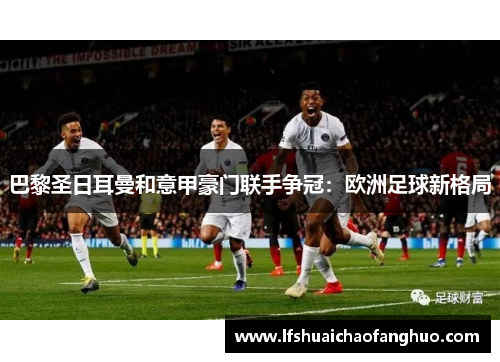 巴黎圣日耳曼和意甲豪门联手争冠：欧洲足球新格局