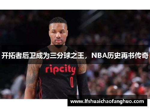 开拓者后卫成为三分球之王，NBA历史再书传奇