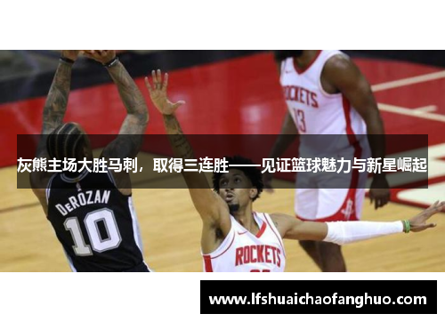 灰熊主场大胜马刺，取得三连胜——见证篮球魅力与新星崛起