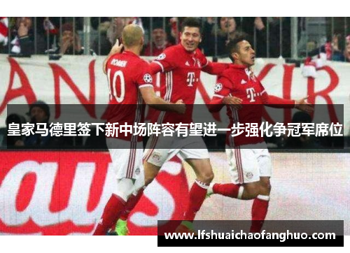 皇家马德里签下新中场阵容有望进一步强化争冠军席位