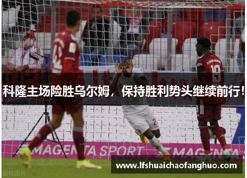 科隆主场险胜乌尔姆，保持胜利势头继续前行！