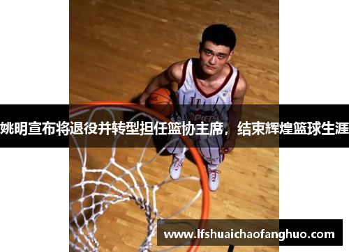 姚明宣布将退役并转型担任篮协主席，结束辉煌篮球生涯
