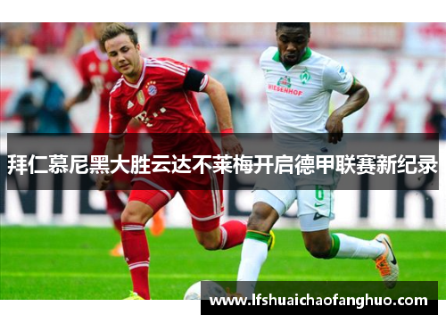 拜仁慕尼黑大胜云达不莱梅开启德甲联赛新纪录
