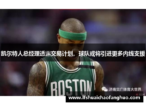 凯尔特人总经理透露交易计划，球队或将引进更多内线支援