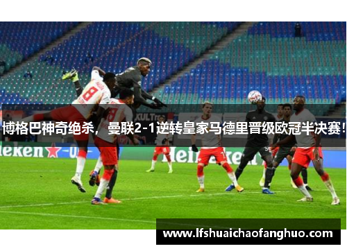 博格巴神奇绝杀，曼联2-1逆转皇家马德里晋级欧冠半决赛！
