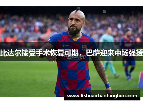 比达尔接受手术恢复可期，巴萨迎来中场强援