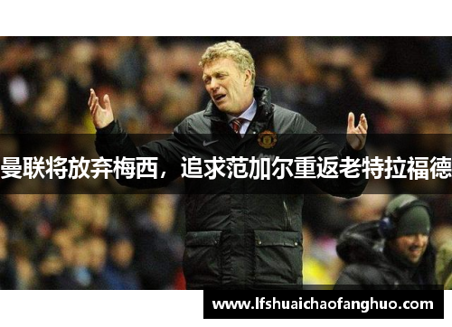 曼联将放弃梅西，追求范加尔重返老特拉福德