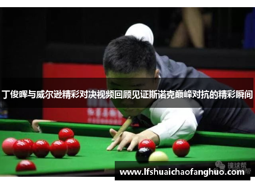 丁俊晖与威尔逊精彩对决视频回顾见证斯诺克巅峰对抗的精彩瞬间