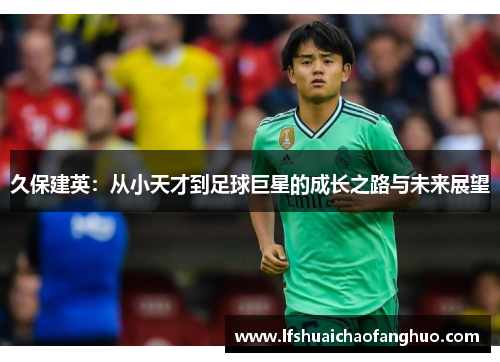 久保建英：从小天才到足球巨星的成长之路与未来展望