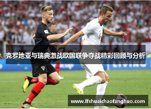 克罗地亚与瑞典激战欧国联争夺战精彩回顾与分析