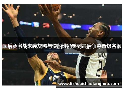 季后赛激战来袭灰熊与快船谁能笑到最后争夺晋级名额