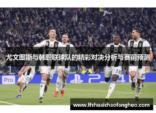 尤文图斯与韩职联球队的精彩对决分析与赛前预测