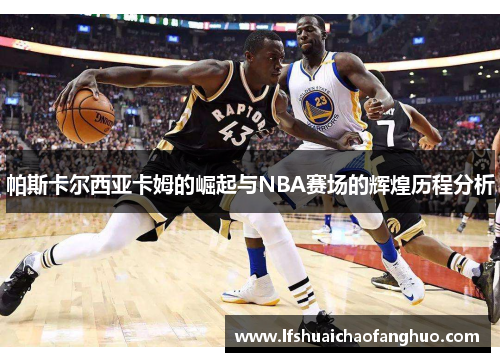 帕斯卡尔西亚卡姆的崛起与NBA赛场的辉煌历程分析