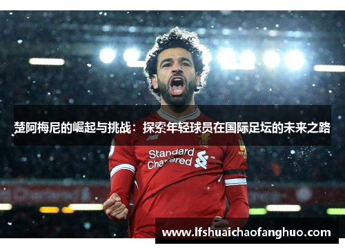 楚阿梅尼的崛起与挑战：探索年轻球员在国际足坛的未来之路