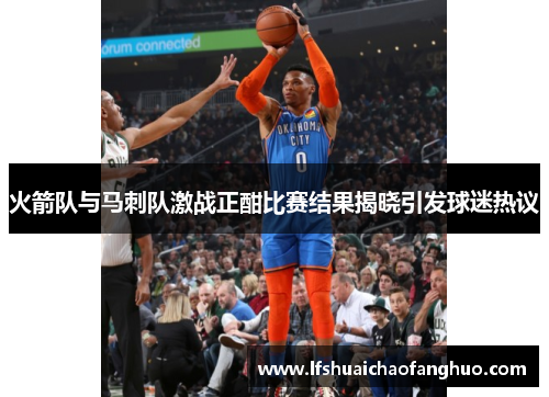 火箭队与马刺队激战正酣比赛结果揭晓引发球迷热议