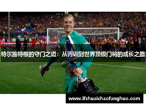 特尔施特根的守门之道：从青训到世界顶级门将的成长之路