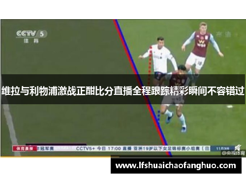 维拉与利物浦激战正酣比分直播全程跟踪精彩瞬间不容错过