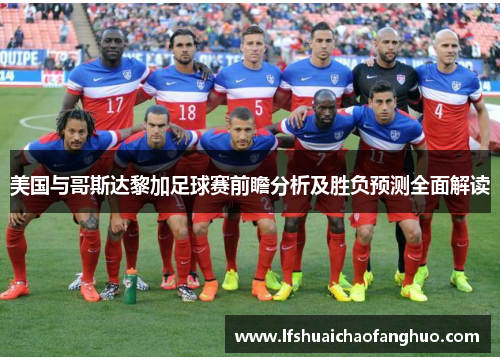 美国与哥斯达黎加足球赛前瞻分析及胜负预测全面解读