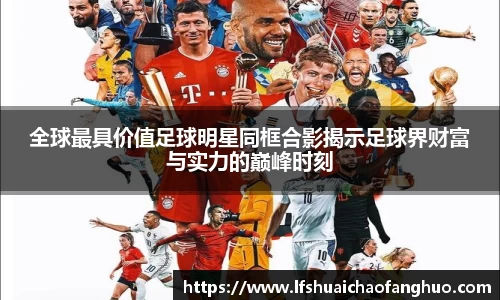 全球最具价值足球明星同框合影揭示足球界财富与实力的巅峰时刻