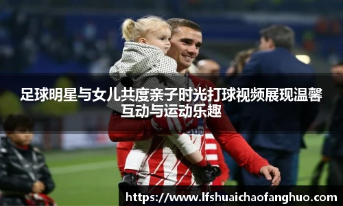 足球明星与女儿共度亲子时光打球视频展现温馨互动与运动乐趣