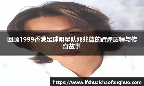 回顾1999香港足球明星队邓兆尊的辉煌历程与传奇故事