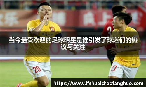 当今最受欢迎的足球明星是谁引发了球迷们的热议与关注