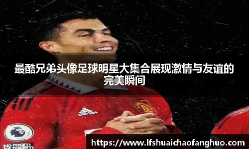 最酷兄弟头像足球明星大集合展现激情与友谊的完美瞬间